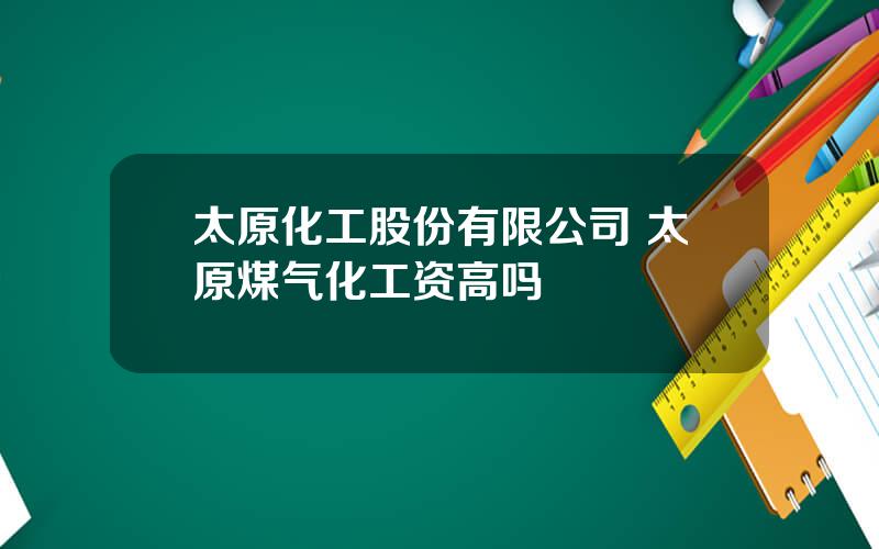 太原化工股份有限公司 太原煤气化工资高吗